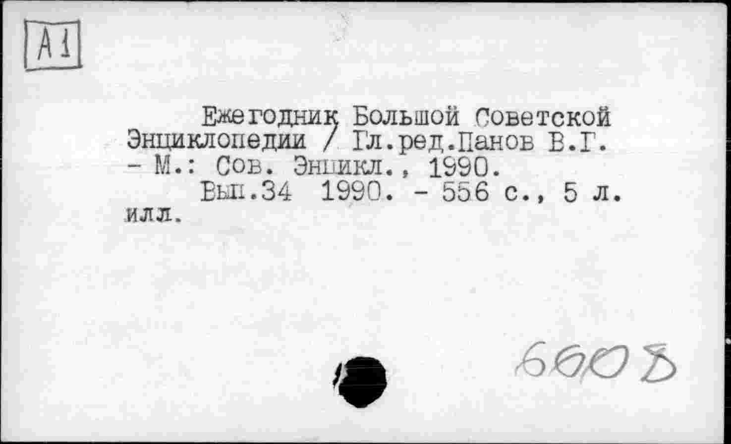 ﻿Ежегодник Большой Советской Энциклопедии / Гл.ред.Панов В.Г. - М.: Сов. Энпикл., 1990.
ЕЫ1.34 1990. - 556 с., 5л. ИЛЛ.
